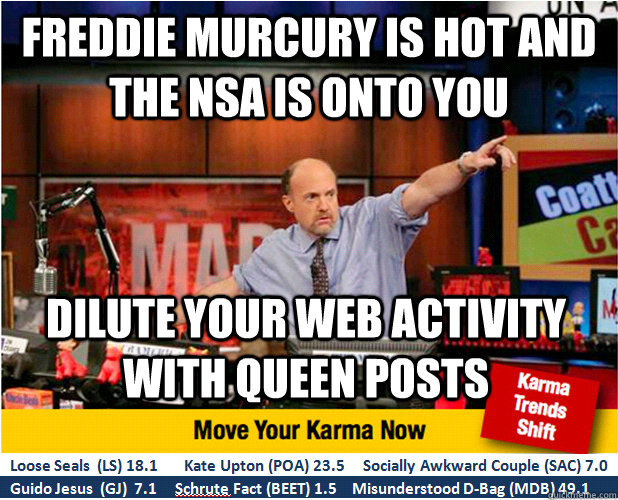 freddie murcury is hot and THE NSA IS ONTO YOU Dilute YOUR WEB activity WITH QUEEN POSTS  Jim Kramer with updated ticker