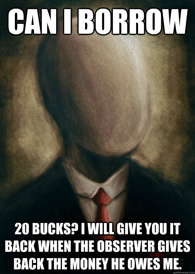 Can i borrow  20 bucks? i will give you it back when the observer gives back the money he owes me.  Slenderman