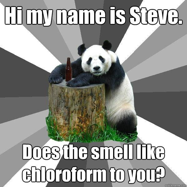 Hi my name is Steve. Does the smell like chloroform to you?  Pickup-Line Panda