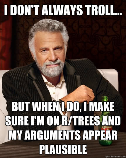 I Don't Always Troll... but when i do, I make sure I'm on r/trees and my arguments appear plausible - I Don't Always Troll... but when i do, I make sure I'm on r/trees and my arguments appear plausible  The Most Interesting Man In The World