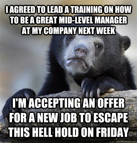 I agreed to lead a training on how to be a great mid-level manager at my company next week I'm accepting an offer for a new job to escape this hell hold on Friday - I agreed to lead a training on how to be a great mid-level manager at my company next week I'm accepting an offer for a new job to escape this hell hold on Friday  Confession Bear