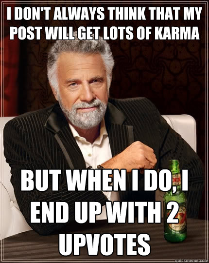 i don't always think that my post will get lots of karma but when i do, i end up with 2 upvotes  The Most Interesting Man In The World