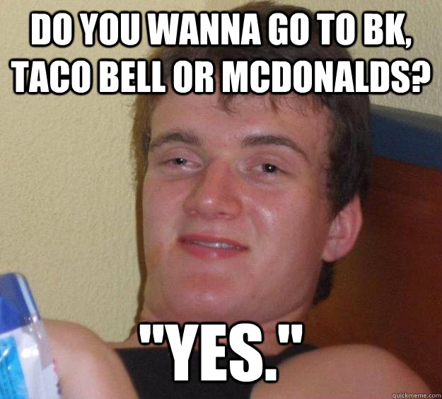 Do you wanna go to BK, taco bell or Mcdonalds? 