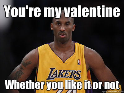 You're my valentine Whether you like it or not  Kobe