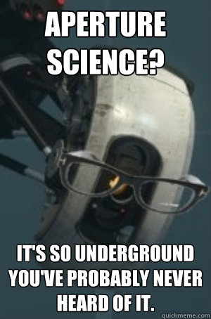 Aperture Science? It's so underground you've probably never heard of it. - Aperture Science? It's so underground you've probably never heard of it.  Hipster GLaDOS