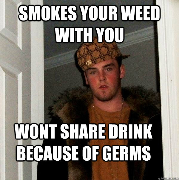 smokes your weed with you wont share drink because of germs - smokes your weed with you wont share drink because of germs  Scumbag Steve