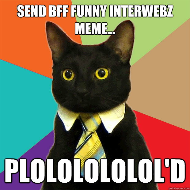 Send BFF funny interwebz meme... PLOLOLOLOLOL'd  Business Cat