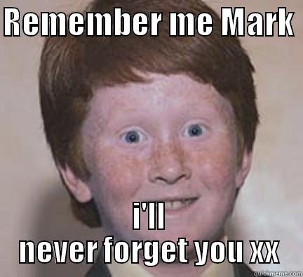 REMEMBER ME MARK  I'LL NEVER FORGET YOU XX Over Confident Ginger