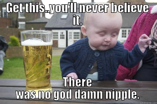 GET THIS..YOU'LL NEVER BELIEVE IT. THERE WAS NO GOD DAMN NIPPLE. drunk baby