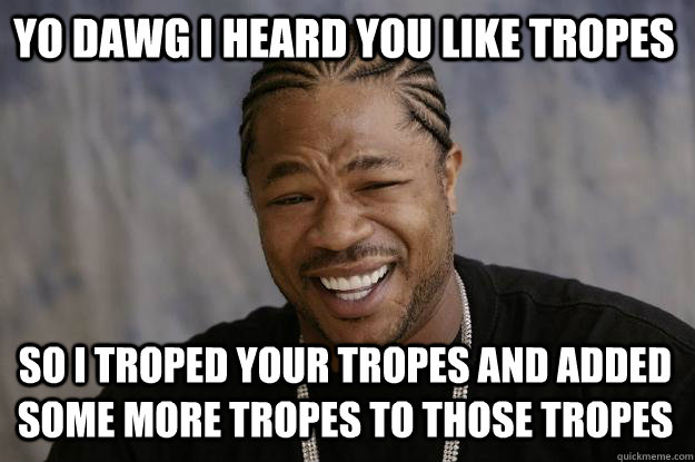 YO DAWG I HEARD YOU LIKE TROPES SO I TROPED YOUR TROPES AND ADDED SOME MORE TROPES TO THOSE TROPES - YO DAWG I HEARD YOU LIKE TROPES SO I TROPED YOUR TROPES AND ADDED SOME MORE TROPES TO THOSE TROPES  Xzibit meme