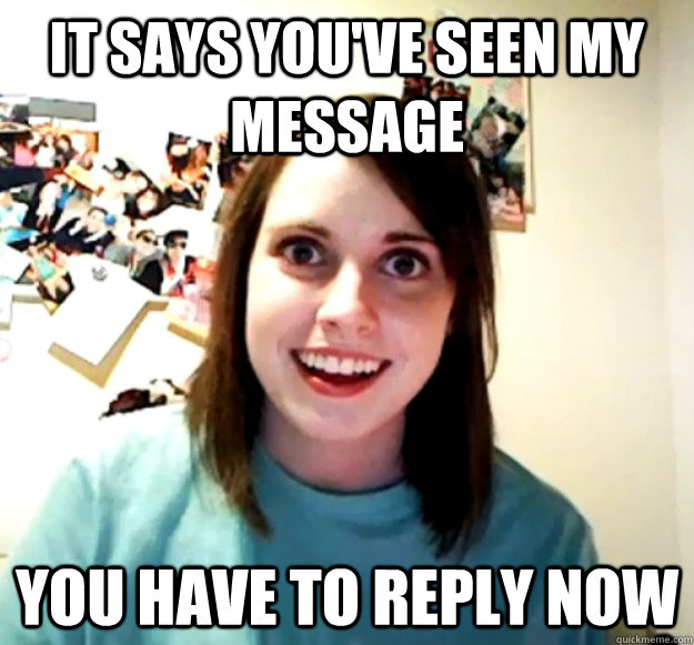 It says you've seen my message you have to reply now - It says you've seen my message you have to reply now  Overly Attached Girlfriend