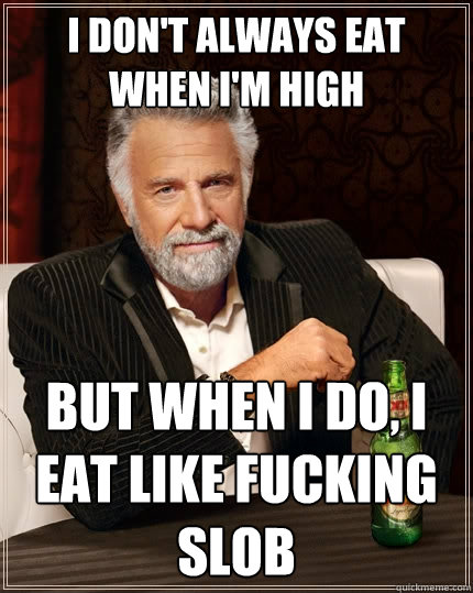 I don't always eat when I'm high but when I do, I eat like fucking slob  The Most Interesting Man In The World