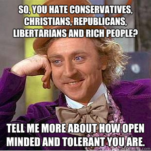 So, you hate Conservatives, Christians, Republicans, Libertarians and rich people? Tell me more about how open minded and tolerant you are.  Condescending Wonka