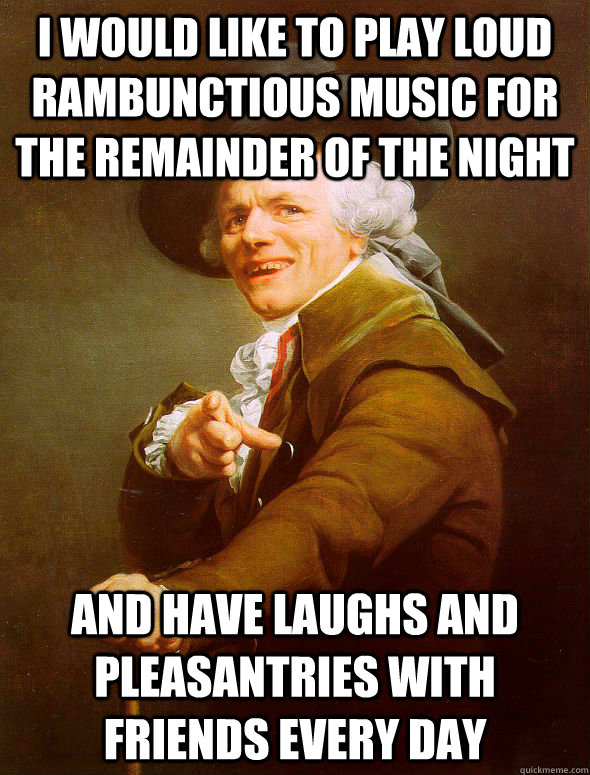 i would like to play loud rambunctious music for the remainder of the night and have laughs and pleasantries with friends every day  Joseph Ducreux