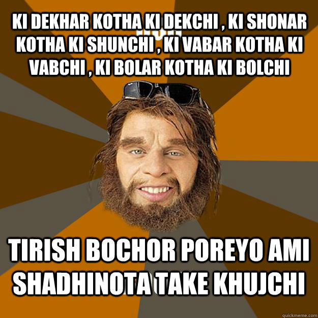 Ki dekhar kotha ki dekchi , Ki shonar kotha ki shunchi , Ki vabar kotha ki vabchi , Ki bolar kotha ki bolchi Tirish bochor poreyo ami shadhinota take khujchi  