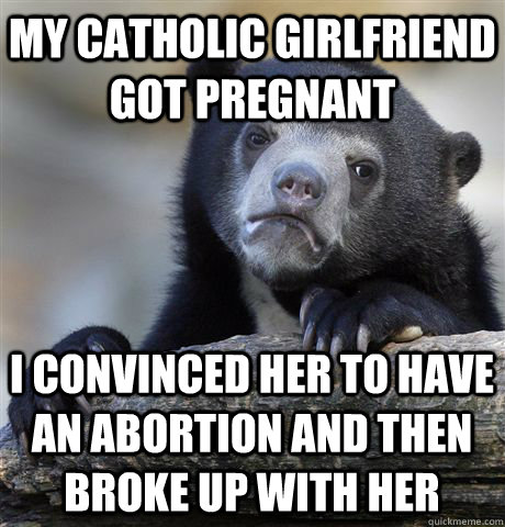 my catholic girlfriend got pregnant I convinced her to have an abortion and then broke up with her  Confession Bear