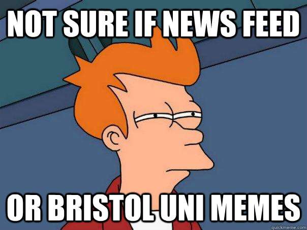 Not sure if news feed Or Bristol Uni memes  Futurama Fry