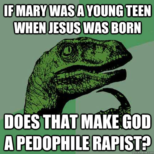 if mary was a young teen when jesus was born Does that Make god a pedophile rapist? - if mary was a young teen when jesus was born Does that Make god a pedophile rapist?  Philosoraptor