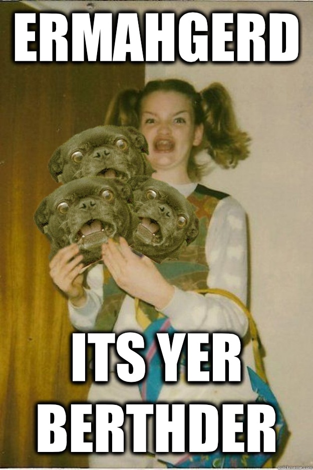 ERMAHGERD ITS YER BERTHDER  ermahgerd dergs