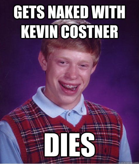 Gets naked with Kevin Costner Dies  Bad Luck Brian