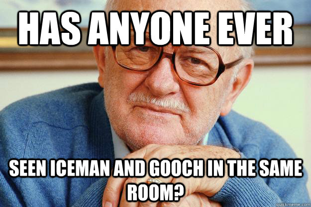 Has anyone ever seen iceman and gooch in the same room? - Has anyone ever seen iceman and gooch in the same room?  Old man
