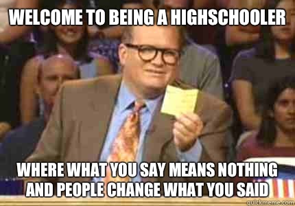 WELCOME TO Being a highschooler Where what you say means nothing and people change what you said  Whose Line