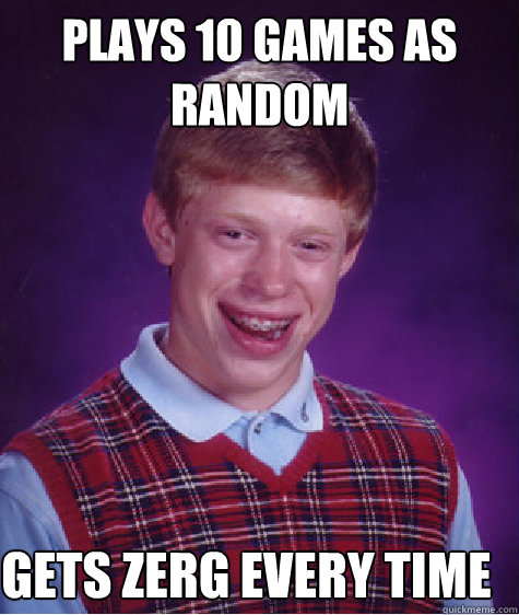 Plays 10 games as random  Gets zerg every time - Plays 10 games as random  Gets zerg every time  Bad Luck Brian