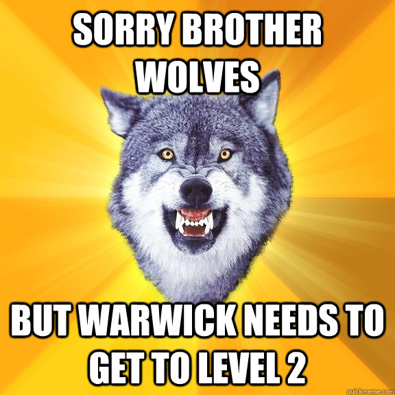 Sorry Brother Wolves But Warwick needs to get to level 2 - Sorry Brother Wolves But Warwick needs to get to level 2  Courage Wolf