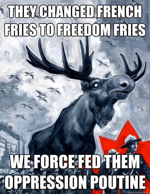 They changed French Fries to Freedom Fries We force fed them oppression poutine  Vindictive Canadian Moose Overlord