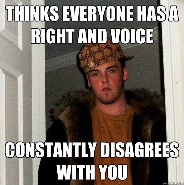 thinks everyone has a right and voice constantly disagrees with you  Scumbag Steve