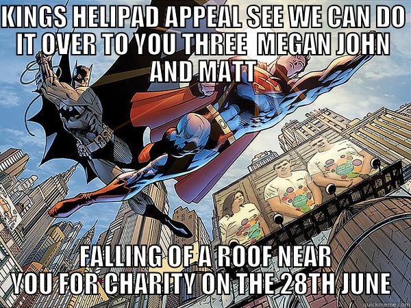 KINGS HELIPAD APPEAL SEE WE CAN DO IT OVER TO YOU THREE  MEGAN JOHN AND MATT  FALLING OF A ROOF NEAR YOU FOR CHARITY ON THE 28TH JUNE  Misc