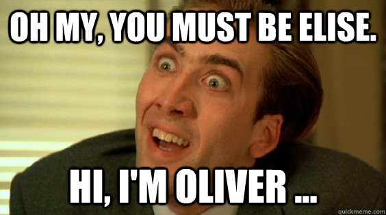 Oh My, you must be elise. HI, i'm Oliver ... - Oh My, you must be elise. HI, i'm Oliver ...  ELISE-Meme