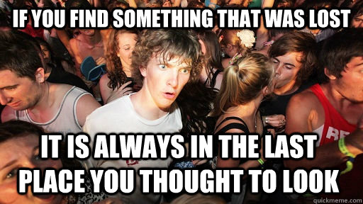 If you find something that was lost It is always in the last place you thought to look  Sudden Clarity Clarence