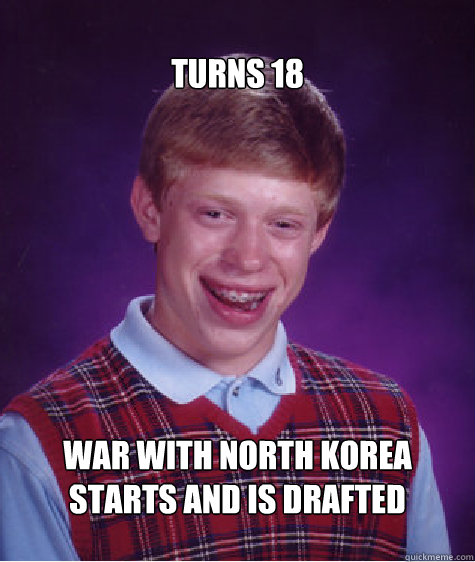 Turns 18 War with north korea starts and is drafted  Bad Luck Brian