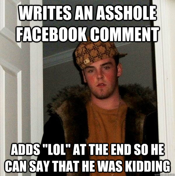 Writes an asshole Facebook comment Adds 