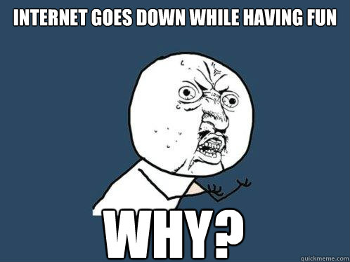 internet goes down while having fun Why? - internet goes down while having fun Why?  Y U No