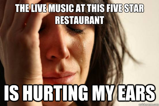 The live music at this five star restaurant is hurting my ears  First World Problems