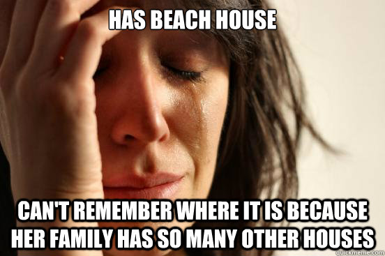 Has beach house Can't remember where it is because her family has so many other houses  First World Problems