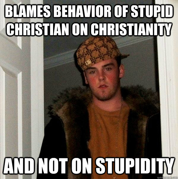 Blames behavior of stupid Christian on Christianity and not on stupidity  Scumbag Steve