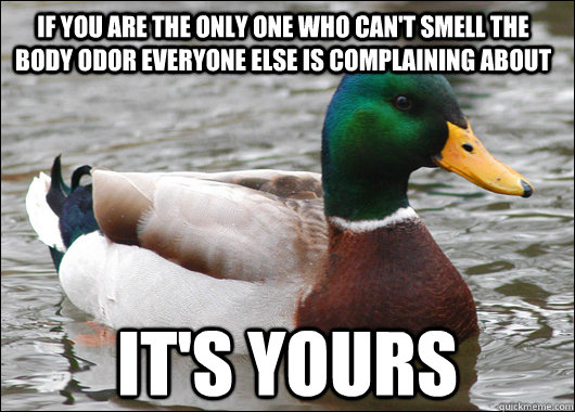 If you are the only one who can't smell the body odor everyone else is complaining about It's yours - If you are the only one who can't smell the body odor everyone else is complaining about It's yours  Actual Advice Mallard