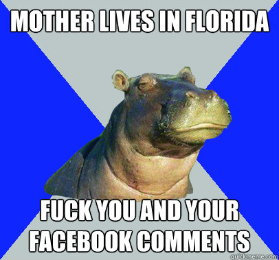 Mother lives in Florida Fuck you and your Facebook comments  Skeptical Hippo