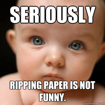 Seriously ripping paper is not funny.  Serious Baby