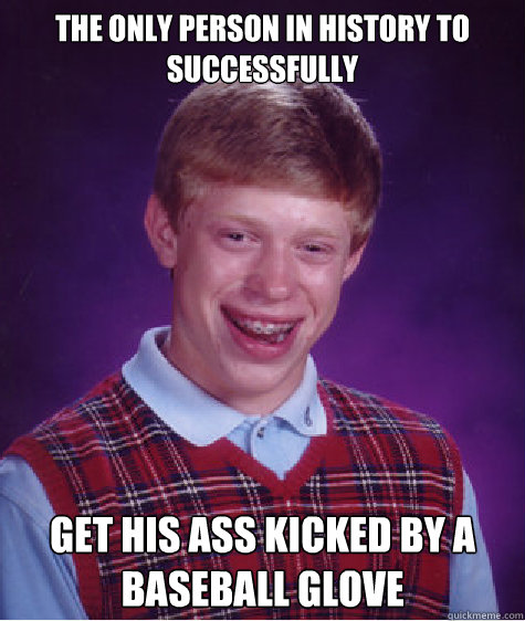 The only person in history to successfully  get his ass kicked by a baseball glove  Bad Luck Brian