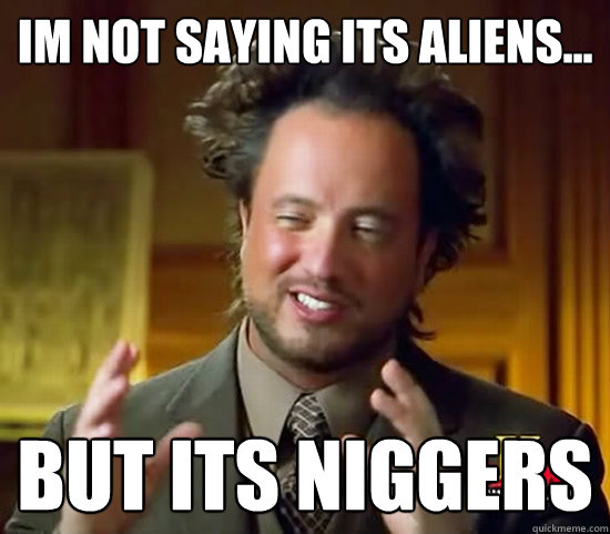 Im not saying its aliens... But its niggers  Ancient Aliens