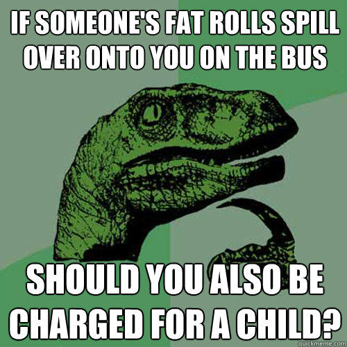 If someone's fat rolls spill over onto you on the bus Should you also be charged for a child?  Philosoraptor