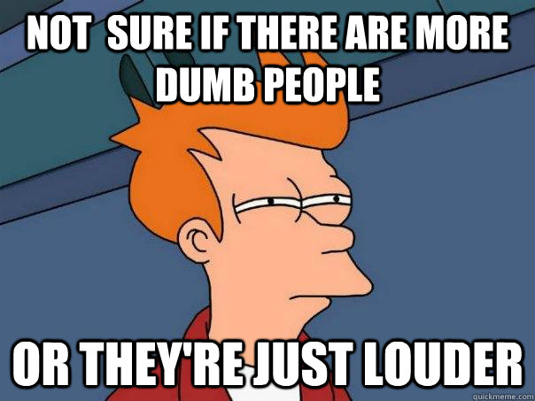 Not  sure if there are more dumb people Or they're just louder  Futurama Fry