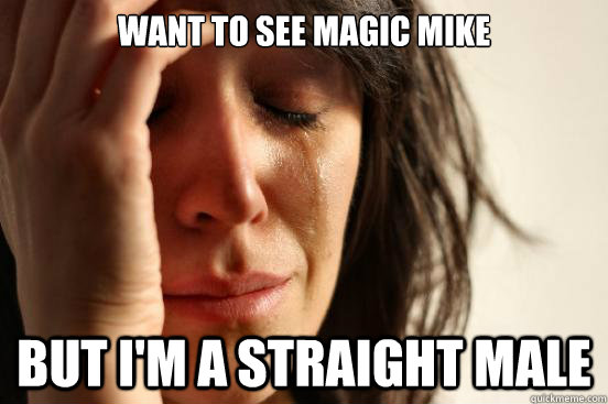 want to see magic mike but i'm a straight male  First World Problems