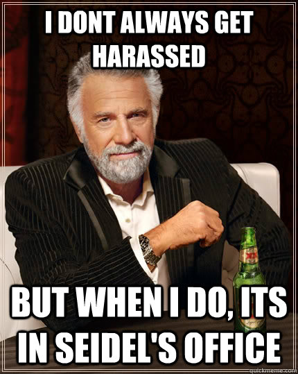 I DONT ALWAYS GET HARASSED  BUT WHEN I DO, ITS IN SEIDEL'S OFFICE  The Most Interesting Man In The World