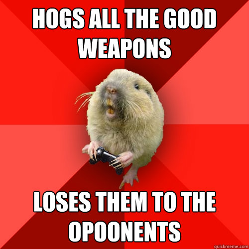 Hogs all the good weapons Loses them to the opoonents  Gaming Gopher