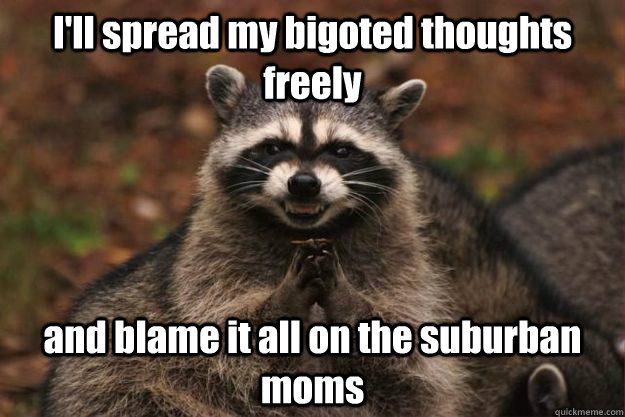 I'll spread my bigoted thoughts freely and blame it all on the suburban moms - I'll spread my bigoted thoughts freely and blame it all on the suburban moms  Evil Plotting Raccoon